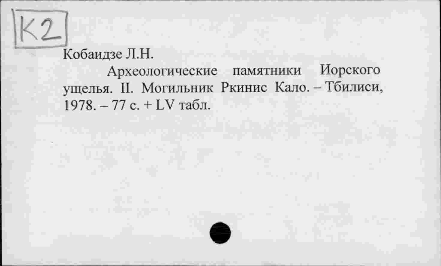 ﻿Собаидзе Л.H.
Археологические памятники Иорского ущелья. II. Могильник Ркинис Кало. - Тбилиси, 1978. - 77 с. + LV табл.